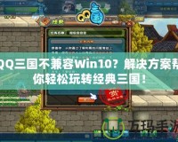 QQ三國不兼容Win10？解決方案幫你輕松玩轉(zhuǎn)經(jīng)典三國！