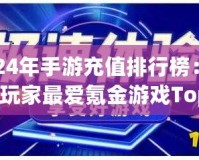 2024年手游充值排行榜：全球玩家最愛氪金游戲Top10揭曉！