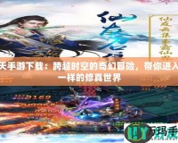 遮天手游下載：跨越時空的奇幻冒險，帶你進入不一樣的修真世界