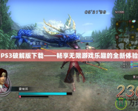 PS3破解版下載——暢享無限游戲樂趣的全新體驗