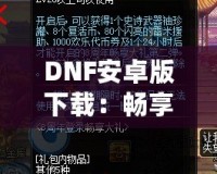 DNF安卓版下載：暢享激情冒險(xiǎn)，隨時(shí)隨地打怪升級(jí)