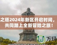 永恒之塔2024年新區(qū)開啟時(shí)間，邀你共同踏上全新冒險(xiǎn)之旅！