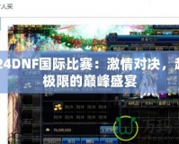 2024DNF國際比賽：激情對決，超越極限的巔峰盛宴