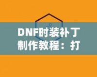 DNF時(shí)裝補(bǔ)丁制作教程：打造屬于你的個(gè)性時(shí)裝