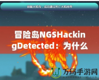 冒險(xiǎn)島NGSHackingDetected：為什么你應(yīng)該警惕這個(gè)警告信息？