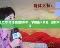 《火炬之光2漂泊者技能解析：掌握強大技能，成就不敗戰(zhàn)神》