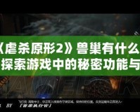 《虐殺原形2》獸巢有什么用？探索游戲中的秘密功能與策略