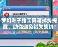 夢幻葉子豬工具箱掉線提醒，助你避免錯失戰(zhàn)機！