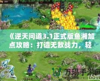 《逆天問道3.1正式版魚湘加點攻略：打造無敵戰(zhàn)力，輕松征服世界！》