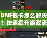 DNF很卡怎么解決？快速提升游戲流暢度的有效方法