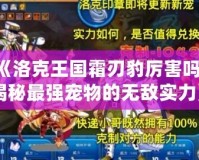 《洛克王國霜刃豹厲害嗎？揭秘最強寵物的無敵實力》