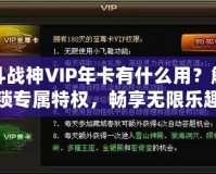 斗戰(zhàn)神VIP年卡有什么用？解鎖專屬特權，暢享無限樂趣！