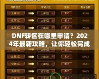 DNF轉(zhuǎn)區(qū)在哪里申請(qǐng)？2024年最新攻略，讓你輕松完成轉(zhuǎn)區(qū)