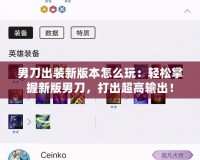 男刀出裝新版本怎么玩：輕松掌握新版男刀，打出超高輸出！