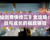 《仙劍奇?zhèn)b傳三》全攻略：挑戰(zhàn)與成長(zhǎng)的極致體驗(yàn)