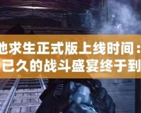 絕地求生正式版上線時(shí)間：期待已久的戰(zhàn)斗盛宴終于到來(lái)！