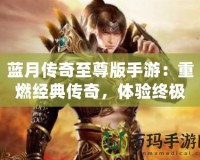 藍月傳奇至尊版手游：重燃經(jīng)典傳奇，體驗終極榮耀！