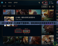 2020最新版LOL韓服下載教程，輕松暢玩全球最強(qiáng)競技平臺(tái)！