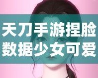 天刀手游捏臉數(shù)據(jù)少女可愛，打造獨(dú)一無二的心動(dòng)角色！