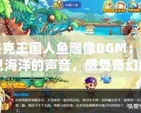 洛克王國人魚雕像BGM：聽見海洋的聲音，感受奇幻的魅力