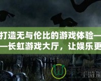 打造無(wú)與倫比的游戲體驗(yàn)——長(zhǎng)虹游戲大廳，讓娛樂(lè)更精彩