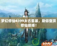 夢(mèng)幻修仙4399太古套裝，助你登頂修仙巔峰！