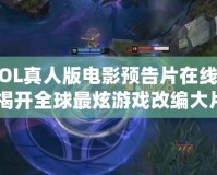 《LOL真人版電影預告片在線觀看：揭開全球最炫游戲改編大片的神秘面紗》