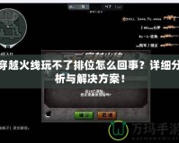 穿越火線玩不了排位怎么回事？詳細(xì)分析與解決方案！