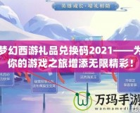 夢幻西游禮品兌換碼2021——為你的游戲之旅增添無限精彩！