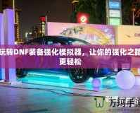 玩轉(zhuǎn)DNF裝備強(qiáng)化模擬器，讓你的強(qiáng)化之路更輕松