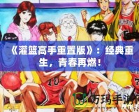 《灌籃高手重置版》：經(jīng)典重生，青春再燃！