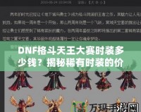 DNF格斗天王大賽時裝多少錢？揭秘稀有時裝的價值與獲取途徑