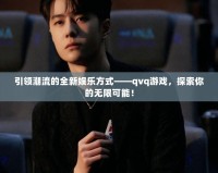 引領(lǐng)潮流的全新娛樂方式——qvq游戲，探索你的無(wú)限可能！