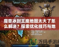 魔獸冰封王座地圖太大了怎么解決？探索優(yōu)化技巧與地圖設計策略