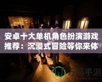 安卓十大單機(jī)角色扮演游戲推薦：沉浸式冒險(xiǎn)等你來體驗(yàn)！