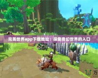 完美世界app下載地址：探索奇幻世界的入口