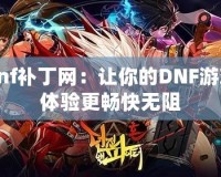 dnf補(bǔ)丁網(wǎng)：讓你的DNF游戲體驗(yàn)更暢快無阻