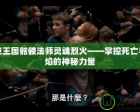 洛克王國骷髏法師靈魂烈火——掌控死亡與火焰的神秘力量