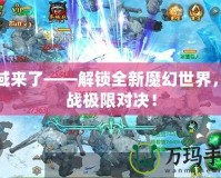 魔域來了——解鎖全新魔幻世界，挑戰(zhàn)極限對(duì)決！