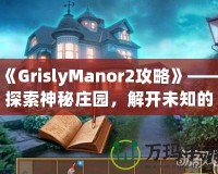 《GrislyManor2攻略》——探索神秘莊園，解開未知的謎團(tuán)！