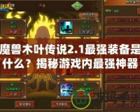 魔獸木葉傳說2.1最強裝備是什么？揭秘游戲內(nèi)最強神器！