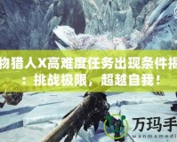 怪物獵人X高難度任務(wù)出現(xiàn)條件揭秘：挑戰(zhàn)極限，超越自我！