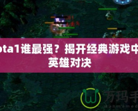 Dota1誰最強(qiáng)？揭開經(jīng)典游戲中的英雄對(duì)決