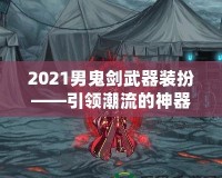 2021男鬼劍武器裝扮——引領(lǐng)潮流的神器之選！