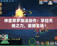 神武修羅施法動作：掌控天地之力，震撼全場！