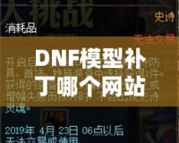 DNF模型補(bǔ)丁哪個(gè)網(wǎng)站好？選對(duì)平臺(tái)讓你的游戲體驗(yàn)大不同