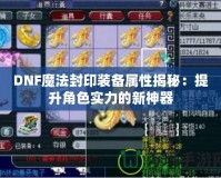 DNF魔法封印裝備屬性揭秘：提升角色實(shí)力的新神器