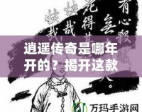 逍遙傳奇是哪年開的？揭開這款經(jīng)典游戲的傳奇篇章