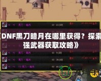 《DNF黑刀暗月在哪里獲得？探索最強武器獲取攻略》