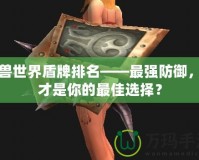 魔獸世界盾牌排名——最強(qiáng)防御，誰(shuí)才是你的最佳選擇？